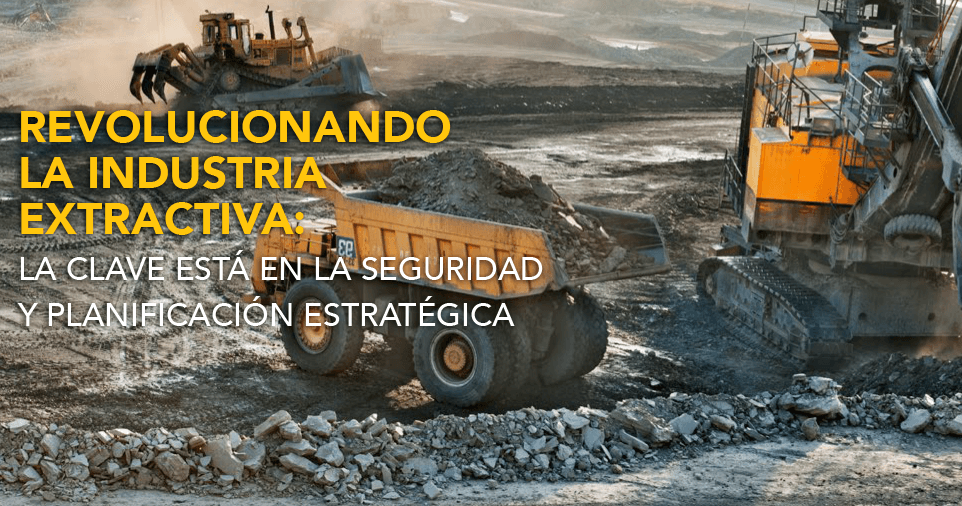 REVOLUCIONANDO LA INDUSTRIA EXTRACTIVA: LA CLAVE ESTÁ EN LA SEGURIDAD Y PLANIFICACIÓN ESTRATÉGICA